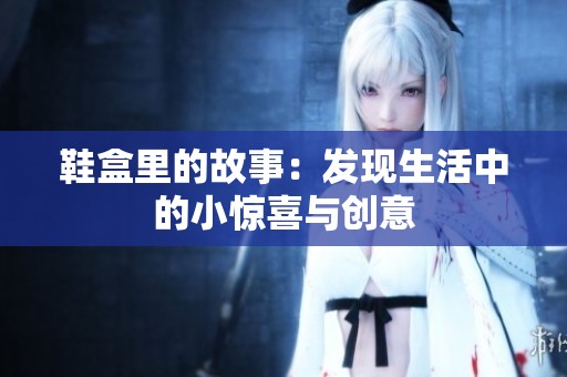 鞋盒里的故事：发现生活中的小惊喜与创意