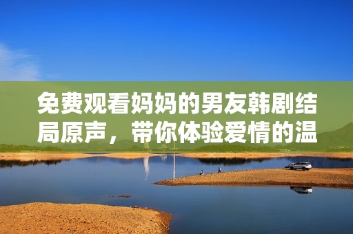 免费观看妈妈的男友韩剧结局原声，带你体验爱情的温暖与泪水