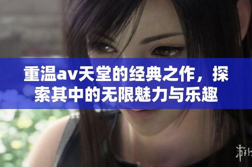 重温**天堂的经典之作，探索其中的无限魅力与乐趣