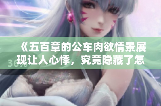 《五百章的公车肉欲情景展现让人心悸，究竟隐藏了怎样的故事》