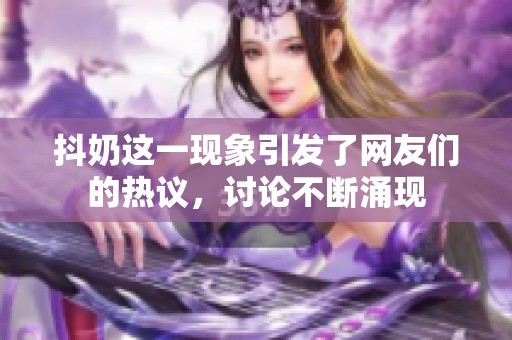 抖奶这一现象引发了网友们的热议，讨论不断涌现