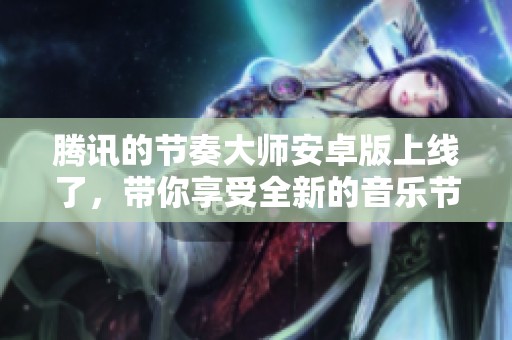 腾讯的节奏大师安卓版上线了，带你享受全新的音乐节奏体验！