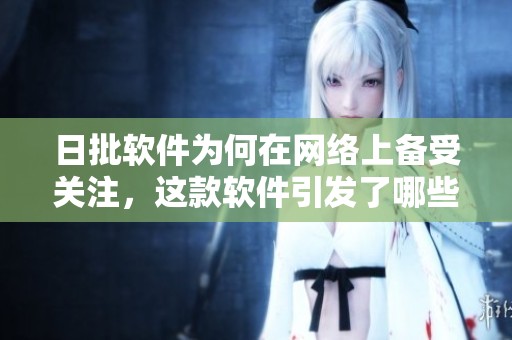 日批软件为何在网络上备受关注，这款软件引发了哪些争议与讨论