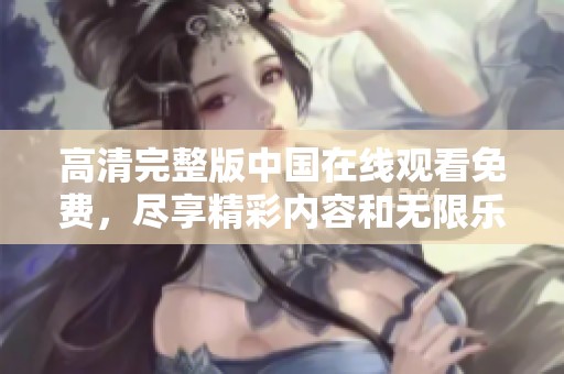 高清完整版中国在线观看免费，尽享精彩内容和无限乐趣！