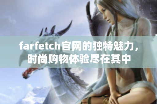 farfetch官网的独特魅力，时尚购物体验尽在其中