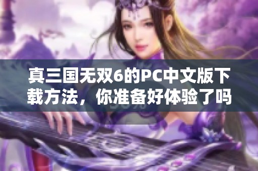 真三国无双6的PC中文版下载方法，你准备好体验了吗