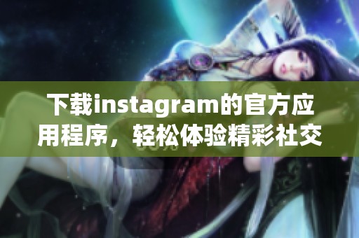下载instagram的官方应用程序，轻松体验精彩社交新世界