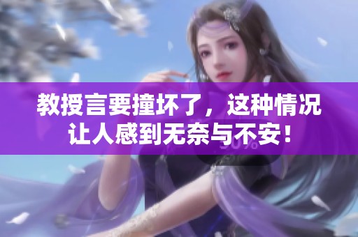 教授言要撞坏了，这种情况让人感到无奈与不安！