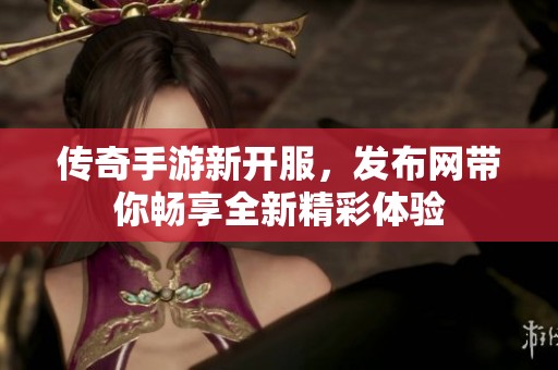 传奇手游新开服，发布网带你畅享全新精彩体验