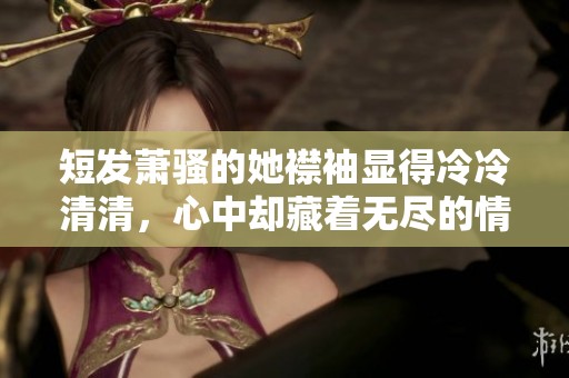 短发萧骚的她襟袖显得冷冷清清，心中却藏着无尽的情愫