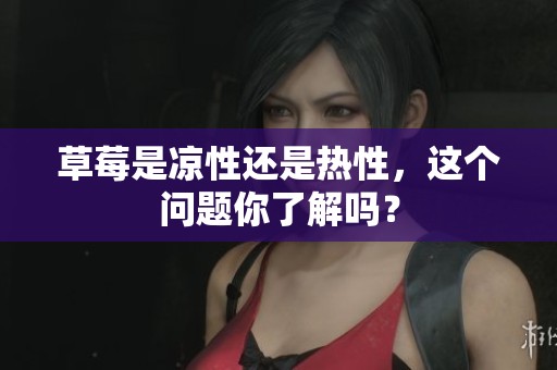 草莓是凉性还是热性，这个问题你了解吗？