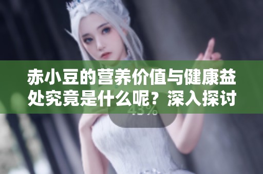 赤小豆的营养价值与健康益处究竟是什么呢？深入探讨赤小豆的多种作用。