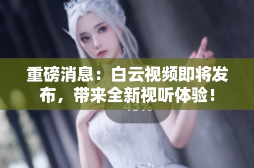 重磅消息：白云视频即将发布，带来全新视听体验！