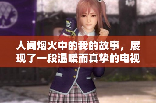 人间烟火中的我的故事，展现了一段温暖而真挚的电视剧情感旅程