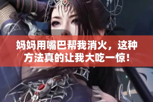 妈妈用嘴巴帮我消火，这种方法真的让我大吃一惊！