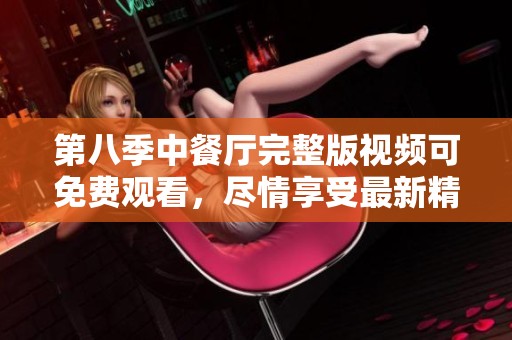 第八季中餐厅完整版视频可免费观看，尽情享受最新精彩内容！