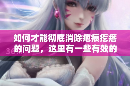 如何才能彻底消除疤痕疙瘩的问题，这里有一些有效的方法分享给大家