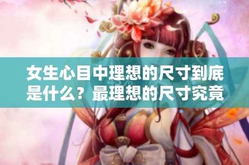 女生心目中理想的尺寸到底是什么？最理想的尺寸究竟是怎样的？