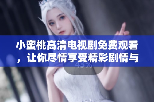 小蜜桃高清电视剧免费观看，让你尽情享受精彩剧情与视觉盛宴