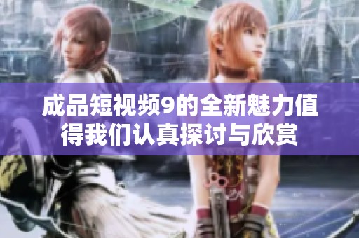 成品短视频9的全新魅力值得我们认真探讨与欣赏