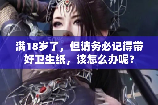 满18岁了，但请务必记得带好卫生纸，该怎么办呢？