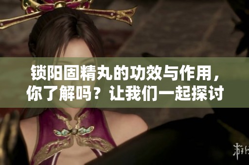 锁阳固精丸的功效与作用，你了解吗？让我们一起探讨它的神奇之处。