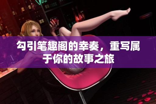 勾引笔趣阁的幸奏，重写属于你的故事之旅