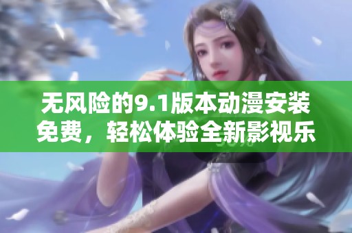 无风险的9.1版本动漫安装免费，轻松体验全新影视乐趣