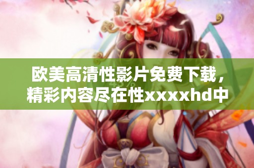欧美高清性影片免费下载，精彩内容尽在性xxxxhd中等你探索