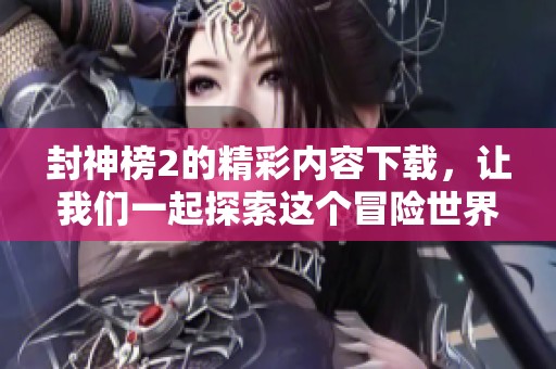 封神榜2的精彩内容下载，让我们一起探索这个冒险世界的魅力