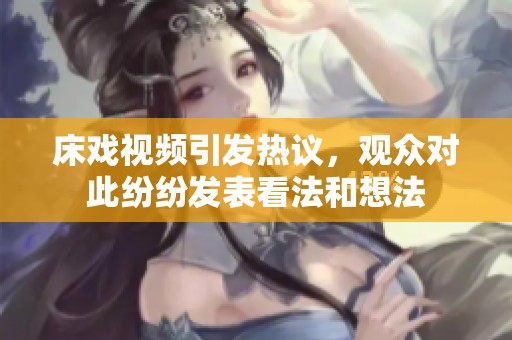 床戏视频引发热议，观众对此纷纷发表看法和想法