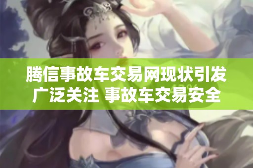 腾信事故车交易网现状引发广泛关注 事故车交易安全性问题亟待解决