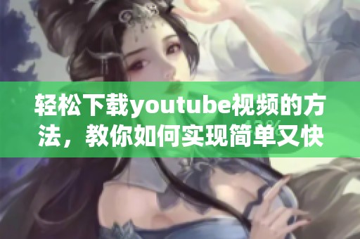 轻松下载youtube视频的方法，教你如何实现简单又快速的youtube下载方式