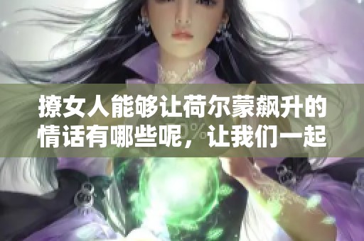 撩女人能够让荷尔蒙飙升的情话有哪些呢，让我们一起来探讨吧