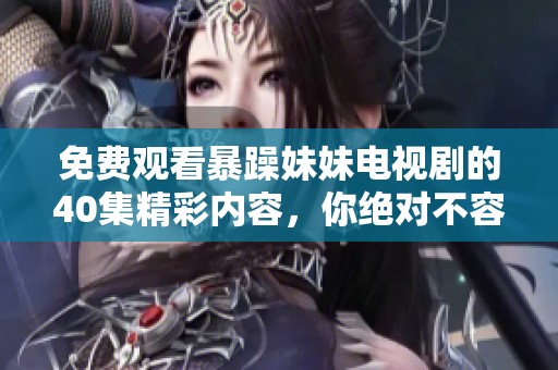 免费观看暴躁妹妹电视剧的40集精彩内容，你绝对不容错过！