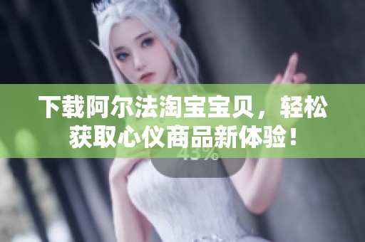 下载阿尔法淘宝宝贝，轻松获取心仪商品新体验！