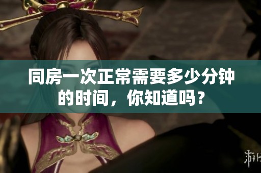 同房一次正常需要多少分钟的时间，你知道吗？