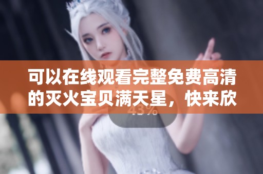 可以在线观看完整免费高清的灭火宝贝满天星，快来欣赏精彩内容吧