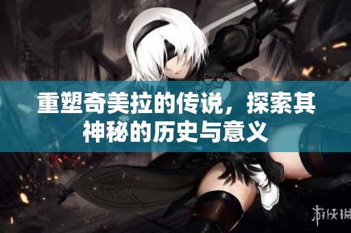 重塑奇美拉的传说，探索其神秘的历史与意义