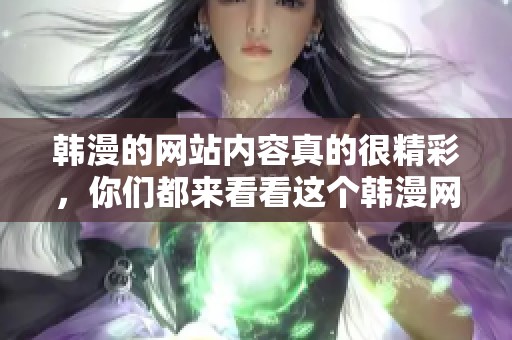 韩漫的网站内容真的很精彩，你们都来看看这个韩漫网站吧