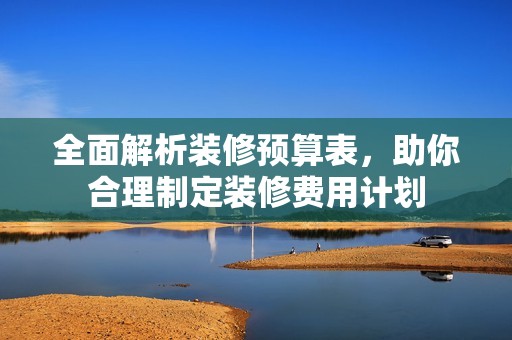 全面解析装修预算表，助你合理制定装修费用计划