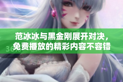 范冰冰与黑金刚展开对决，免费播放的精彩内容不容错过
