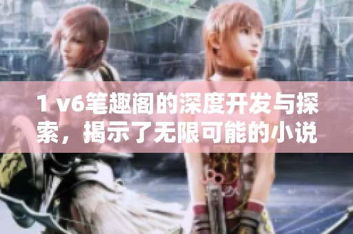 1 v6笔趣阁的深度开发与探索，揭示了无限可能的小说世界