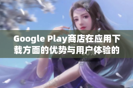 Google Play商店在应用下载方面的优势与用户体验的多样性探讨