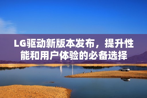 LG驱动新版本发布，提升性能和用户体验的必备选择