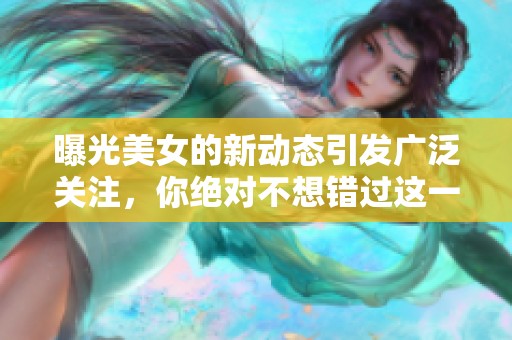 曝光美女的新动态引发广泛关注，你绝对不想错过这一盛事！