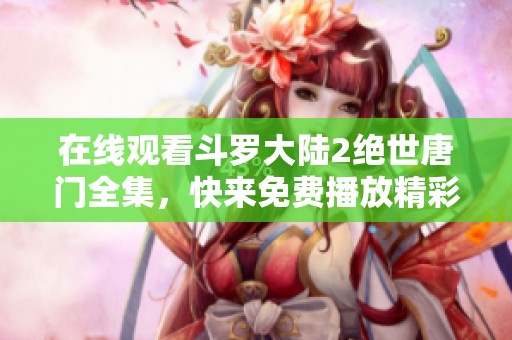 在线观看斗罗大陆2绝世唐门全集，快来免费播放精彩内容吧