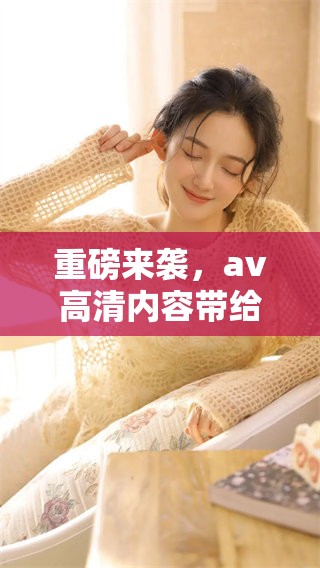 重磅来袭，**高清内容带给你不一样的视觉享受与体验！