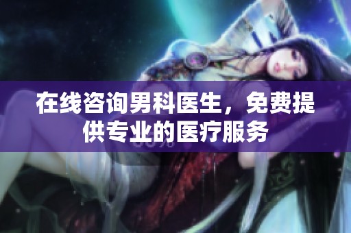 在线咨询男科医生，免费提供专业的医疗服务