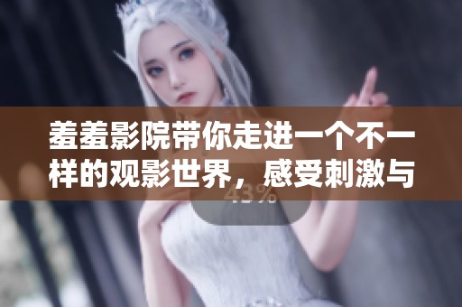 羞羞影院带你走进一个不一样的观影世界，感受刺激与乐趣的完美结合